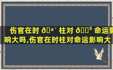 伤官在时 🪴 柱对 🐳 命运影响大吗,伤官在时柱对命运影响大吗男